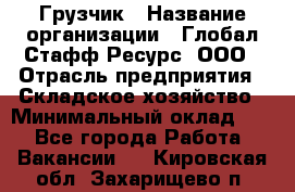 Грузчик › Название организации ­ Глобал Стафф Ресурс, ООО › Отрасль предприятия ­ Складское хозяйство › Минимальный оклад ­ 1 - Все города Работа » Вакансии   . Кировская обл.,Захарищево п.